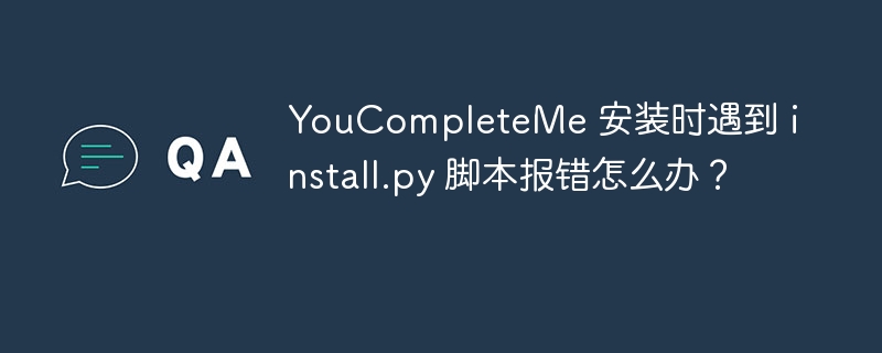 YouCompleteMe 安装时遇到 install.py 脚本报错怎么办？