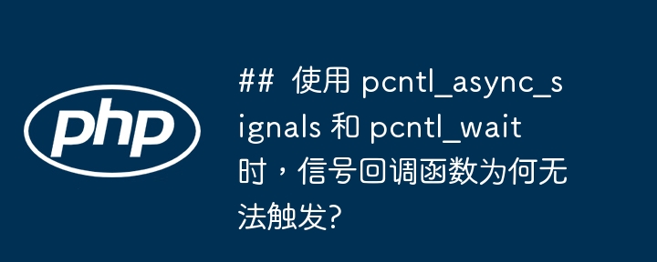 ##  使用 pcntl_async_signals 和 pcntl_wait 时，信号回调函数为何无法触发?