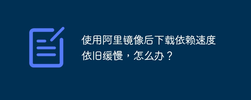 使用阿里镜像后下载依赖速度依旧缓慢，怎么办？