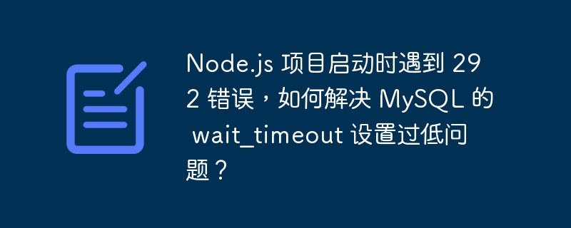 Node.js 项目启动时遇到 292 错误,如何解决 MySQL 的 wait_timeout 设置过低问题?