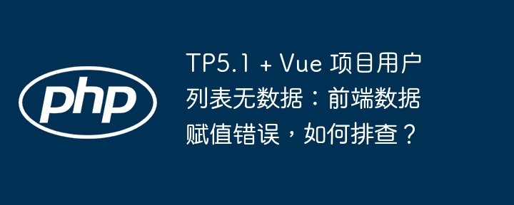 TP5.1 + Vue 项目用户列表无数据：前端数据赋值错误，如何排查？