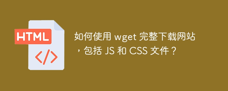 如何使用 wget 完整下载网站，包括 JS 和 CSS 文件？ 
