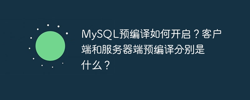 MySQL预编译如何开启？客户端和服务器端预编译分别是什么？