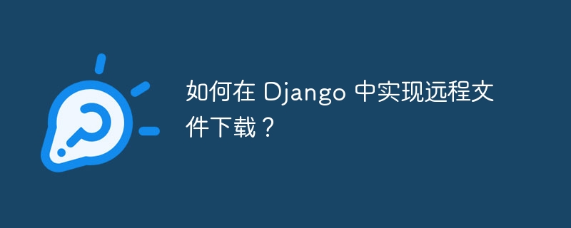 如何在 Django 中实现远程文件下载?