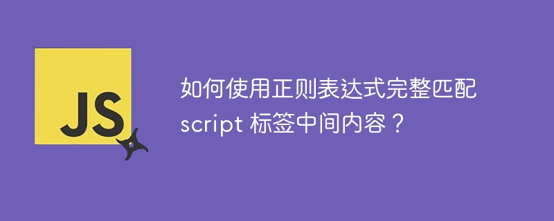 如何使用正则表达式完整匹配 script 标签中间内容？