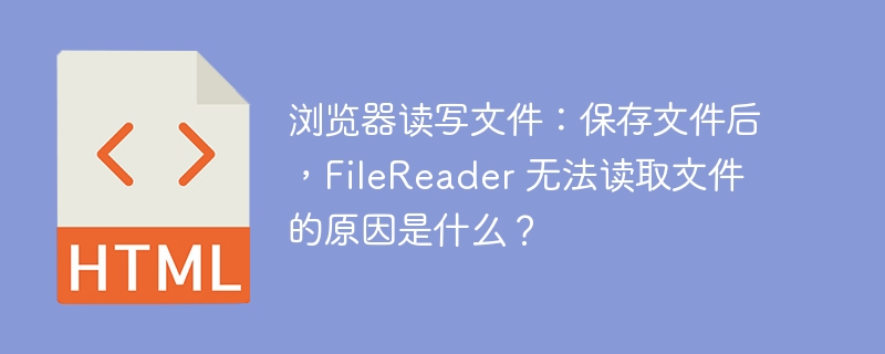 浏览器读写文件：保存文件后，FileReader 无法读取文件的原因是什么？ 
