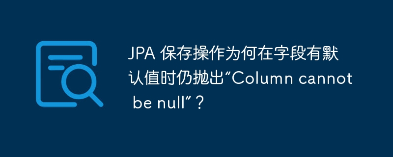 JPA 保存操作为何在字段有默认值时仍抛出“Column cannot be null”?