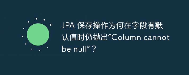 JPA 保存操作为何在字段有默认值时仍抛出“Column cannot be null”？