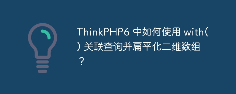ThinkPHP6 中如何使用 with() 关联查询并扁平化二维数组？
