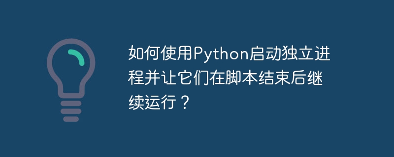 如何使用Python启动独立进程并让它们在脚本结束后继续运行?