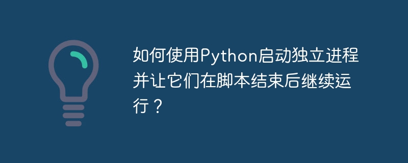 如何使用Python启动独立进程并让它们在脚本结束后继续运行？