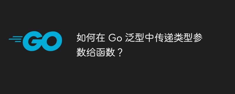 如何在 Go 泛型中传递类型参数给函数?