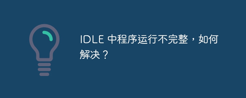 IDLE 中程序运行不完整，如何解决？