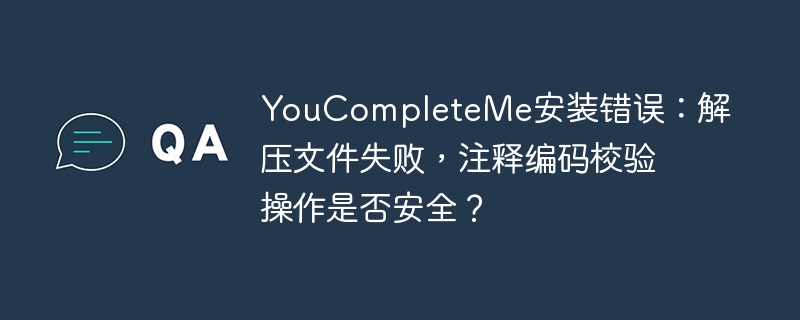 YouCompleteMe安装错误：解压文件失败，注释编码校验操作是否安全？