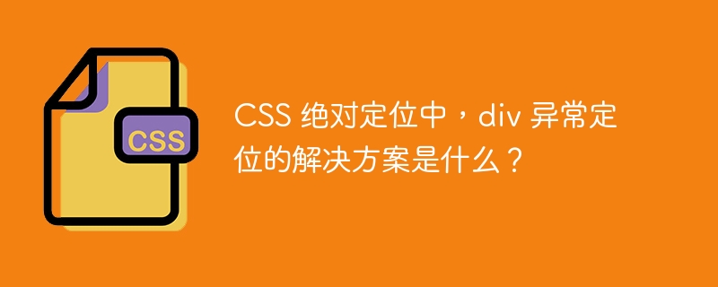 CSS 绝对定位中，div 异常定位的解决方案是什么？