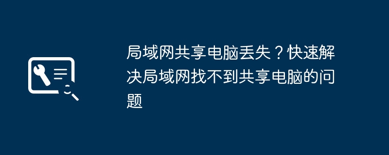 局域网共享电脑丢失?快速解决局域网找不到共享电脑的问题