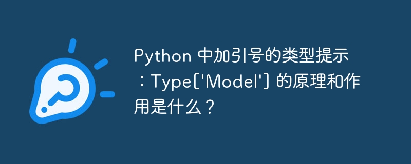 Python 中加引号的类型提示：Type[\'Model\'] 的原理和作用是什么？