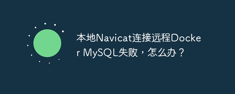 本地Navicat连接远程Docker MySQL失败,怎么办?