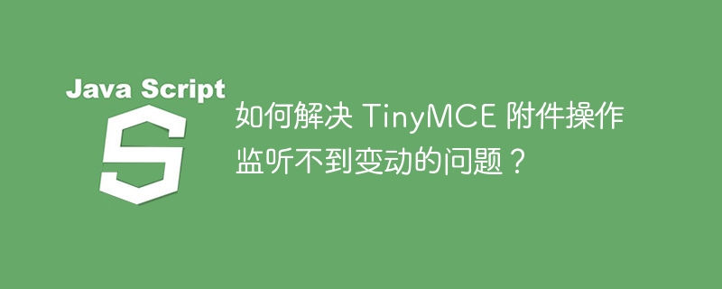 如何解决 TinyMCE 附件操作监听不到变动的问题？