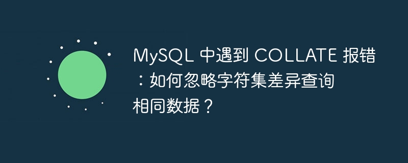 MySQL 中遇到 COLLATE 报错：如何忽略字符集差异查询相同数据？