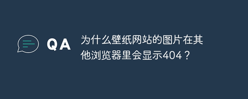为什么壁纸网站的图片在其他浏览器里会显示404?
