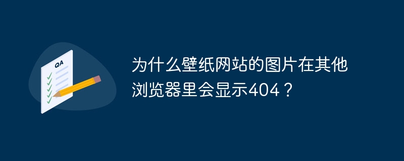 为什么壁纸网站的图片在其他浏览器里会显示404？