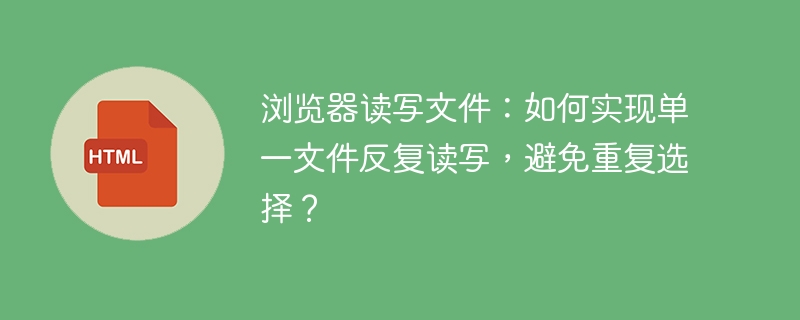 浏览器读写文件：如何实现单一文件反复读写，避免重复选择？ 
