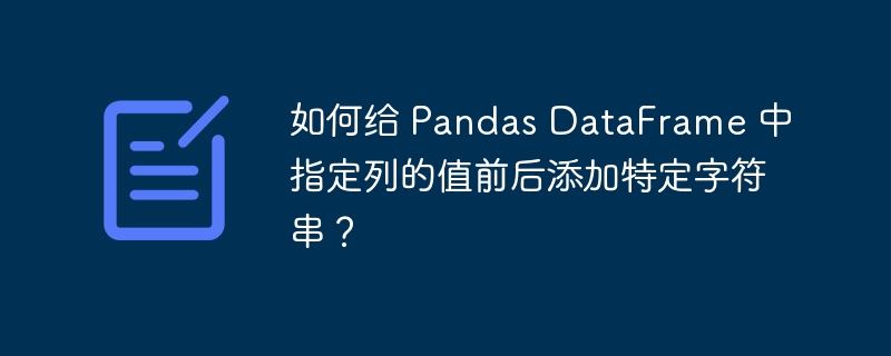 如何给 Pandas DataFrame 中指定列的值前后添加特定字符串？