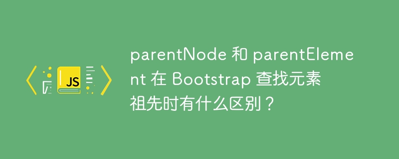 parentNode 和 parentElement 在 Bootstrap 查找元素祖先时有什么区别？
