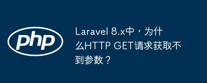 Laravel 8.x中，为什么HTTP GET请求获取不到参数？