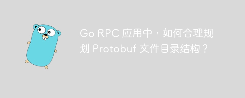 Go RPC 应用中，如何合理规划 Protobuf 文件目录结构？