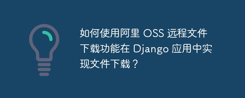 如何使用阿里 OSS 远程文件下载功能在 Django 应用中实现文件下载?