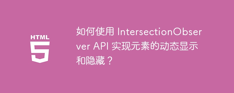 如何使用 IntersectionObserver API 实现元素的动态显示和隐藏?