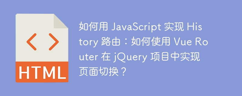 如何用 JavaScript 实现 History 路由：如何使用 Vue Router 在 jQuery 项目中实现页面切换？ 
