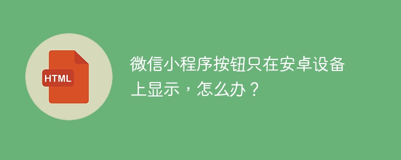 微信小程序按钮只在安卓设备上显示，怎么办？ 
