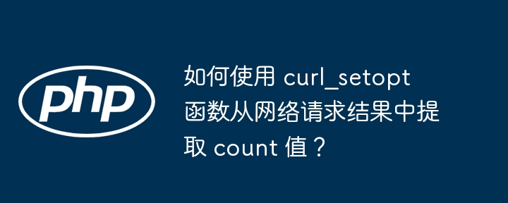 如何使用 curl_setopt 函数从网络请求结果中提取 count 值？