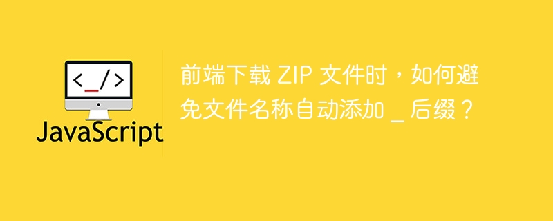 前端下载 ZIP 文件时，如何避免文件名称自动添加 _ 后缀？