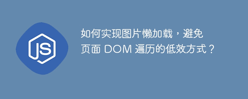 如何实现图片懒加载，避免页面 DOM 遍历的低效方式？ 
