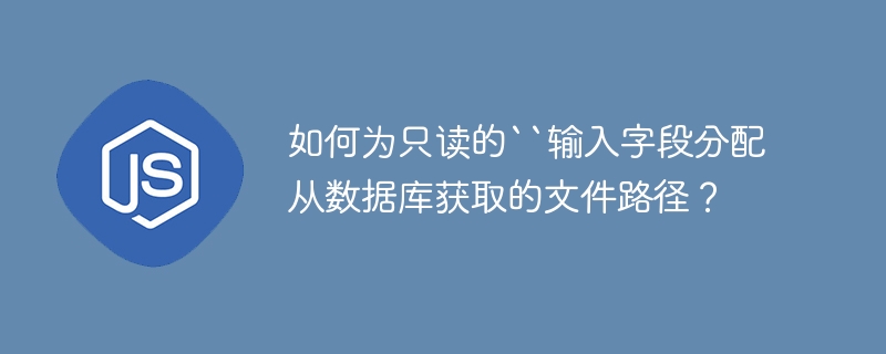 如何为只读的``输入字段分配从数据库获取的文件路径？