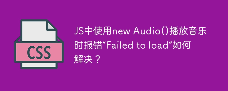 JS中使用new Audio()播放音乐时报错“Failed to load”如何解决？