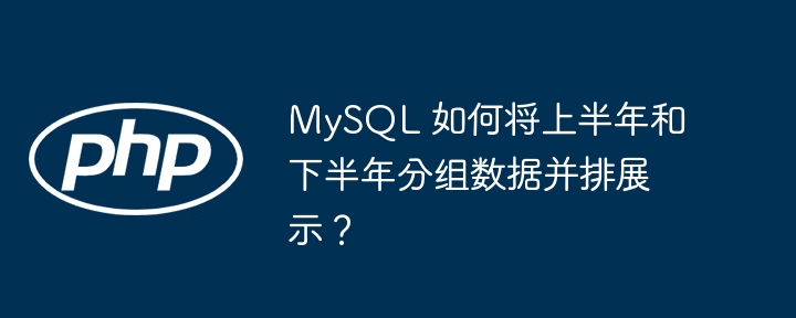 MySQL 如何将上半年和下半年分组数据并排展示？
