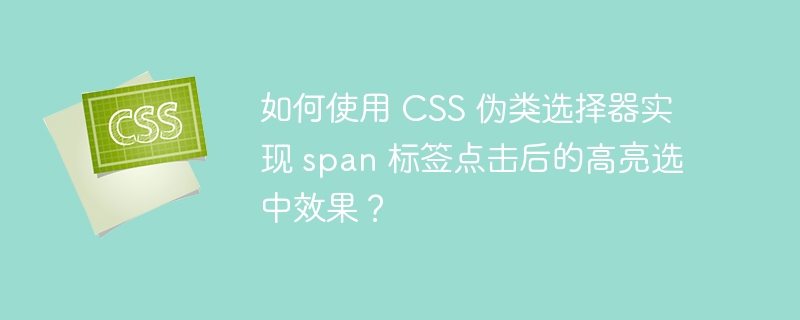 如何使用 CSS 伪类选择器实现 span 标签点击后的高亮选中效果?