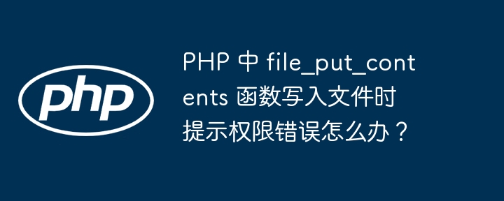PHP 中 file_put_contents 函数写入文件时提示权限错误怎么办？