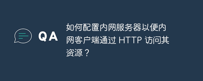 如何配置内网服务器以便内网客户端通过 HTTP 访问其资源？