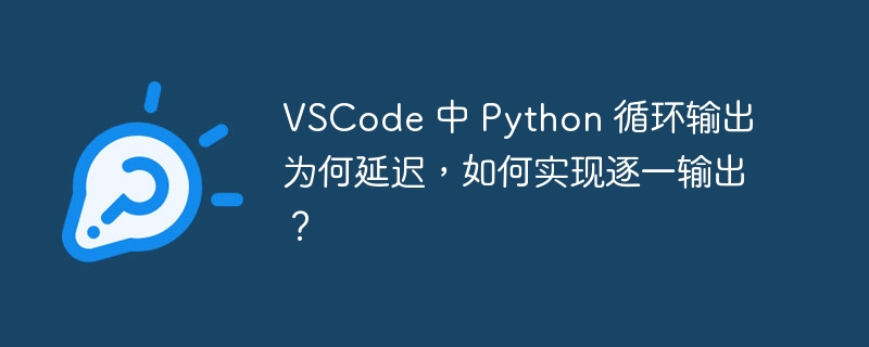 VSCode 中 Python 循环输出为何延迟，如何实现逐一输出？