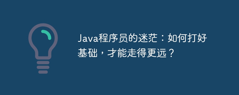 Java程序员的迷茫：如何打好基础，才能走得更远？