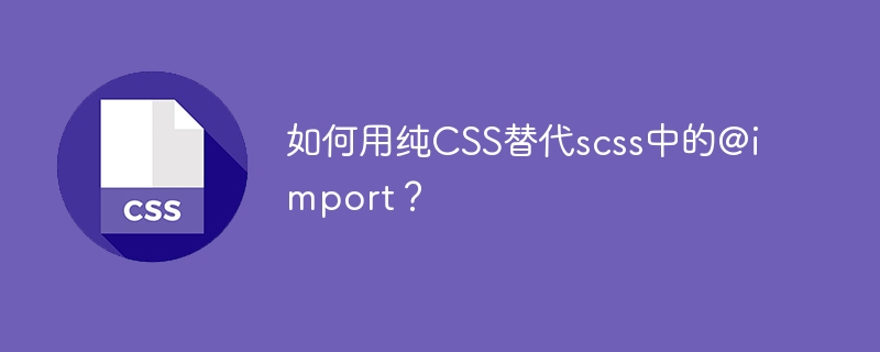 如何用纯CSS替代scss中的@import？
