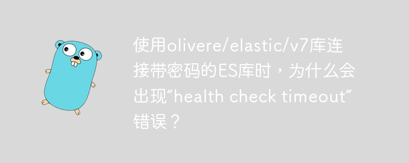 使用olivere/elastic/v7库连接带密码的ES库时,为什么会出现“health check timeout”错误?