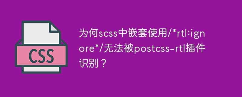 为何scss中嵌套使用/*rtl:ignore*/无法被postcss-rtl插件识别？