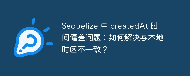 Sequelize 中 createdAt 时间偏差问题：如何解决与本地时区不一致？